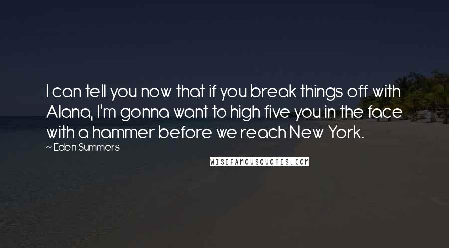 Eden Summers Quotes: I can tell you now that if you break things off with Alana, I'm gonna want to high five you in the face with a hammer before we reach New York.