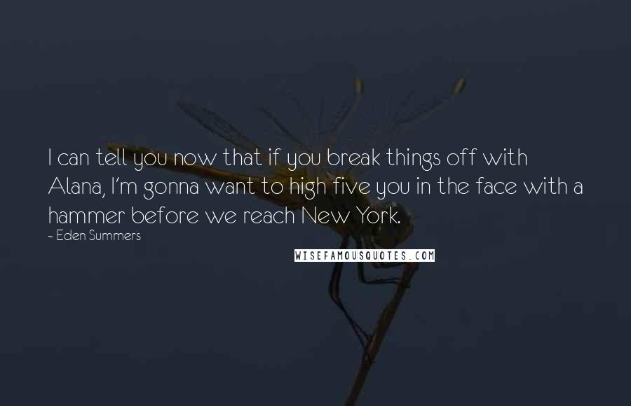 Eden Summers Quotes: I can tell you now that if you break things off with Alana, I'm gonna want to high five you in the face with a hammer before we reach New York.