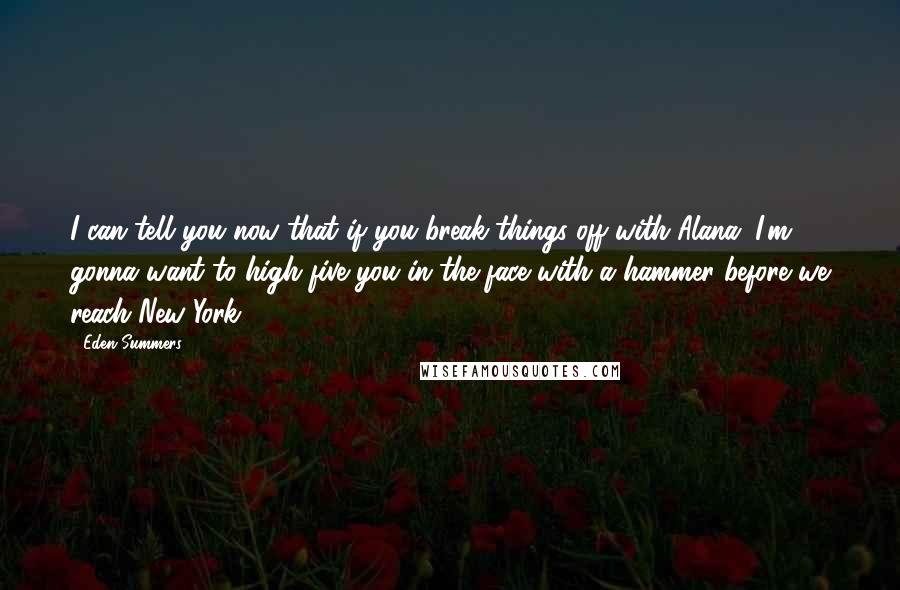 Eden Summers Quotes: I can tell you now that if you break things off with Alana, I'm gonna want to high five you in the face with a hammer before we reach New York.