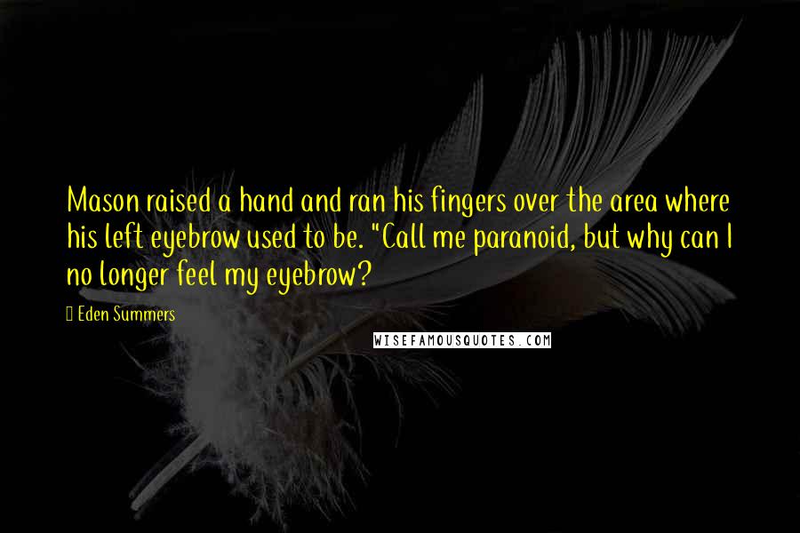 Eden Summers Quotes: Mason raised a hand and ran his fingers over the area where his left eyebrow used to be. "Call me paranoid, but why can I no longer feel my eyebrow?