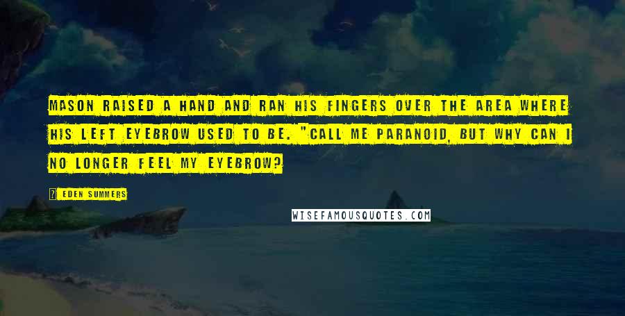 Eden Summers Quotes: Mason raised a hand and ran his fingers over the area where his left eyebrow used to be. "Call me paranoid, but why can I no longer feel my eyebrow?