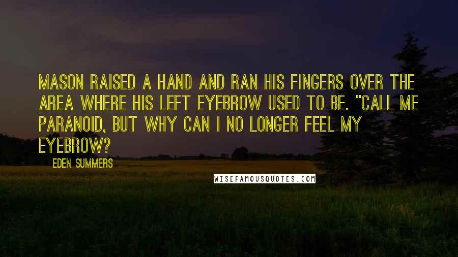 Eden Summers Quotes: Mason raised a hand and ran his fingers over the area where his left eyebrow used to be. "Call me paranoid, but why can I no longer feel my eyebrow?