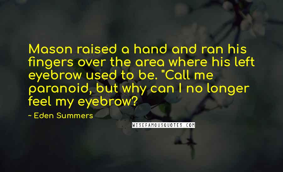 Eden Summers Quotes: Mason raised a hand and ran his fingers over the area where his left eyebrow used to be. "Call me paranoid, but why can I no longer feel my eyebrow?