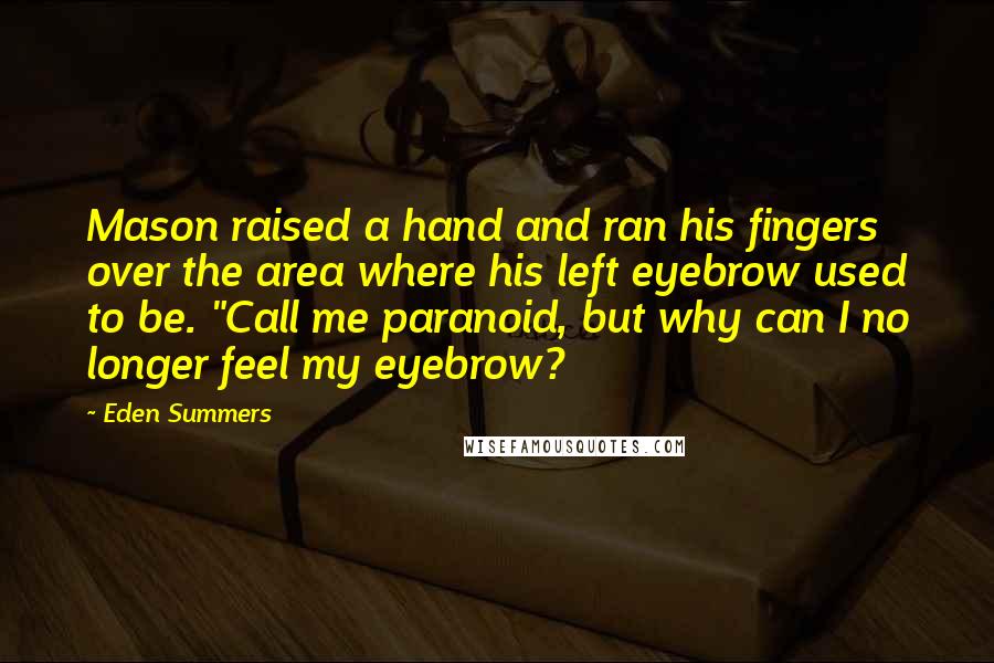 Eden Summers Quotes: Mason raised a hand and ran his fingers over the area where his left eyebrow used to be. "Call me paranoid, but why can I no longer feel my eyebrow?