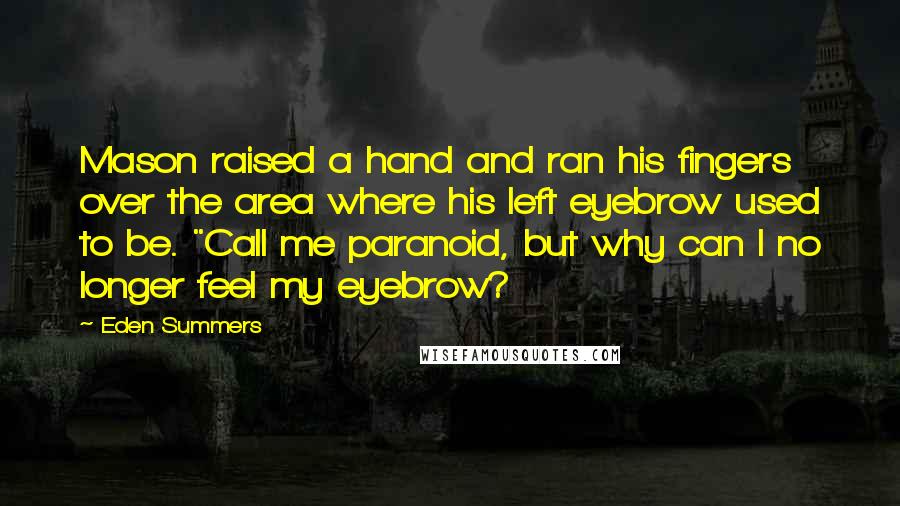 Eden Summers Quotes: Mason raised a hand and ran his fingers over the area where his left eyebrow used to be. "Call me paranoid, but why can I no longer feel my eyebrow?