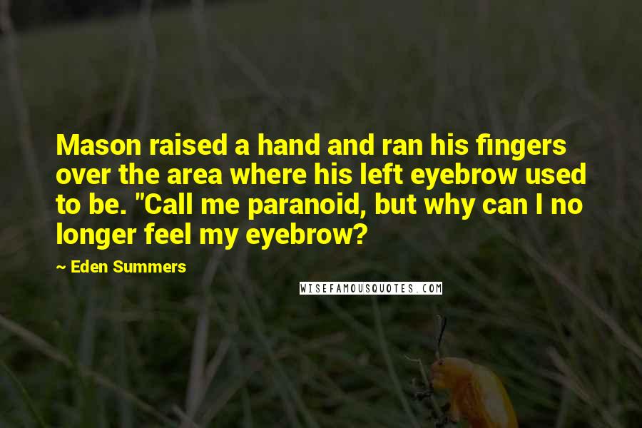 Eden Summers Quotes: Mason raised a hand and ran his fingers over the area where his left eyebrow used to be. "Call me paranoid, but why can I no longer feel my eyebrow?