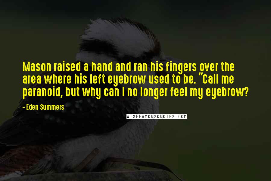 Eden Summers Quotes: Mason raised a hand and ran his fingers over the area where his left eyebrow used to be. "Call me paranoid, but why can I no longer feel my eyebrow?