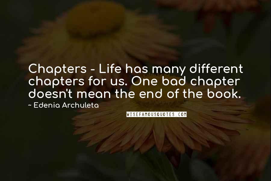 Edenia Archuleta Quotes: Chapters - Life has many different chapters for us. One bad chapter doesn't mean the end of the book.