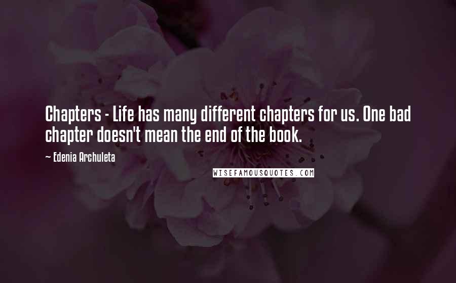 Edenia Archuleta Quotes: Chapters - Life has many different chapters for us. One bad chapter doesn't mean the end of the book.