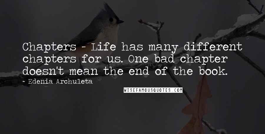 Edenia Archuleta Quotes: Chapters - Life has many different chapters for us. One bad chapter doesn't mean the end of the book.