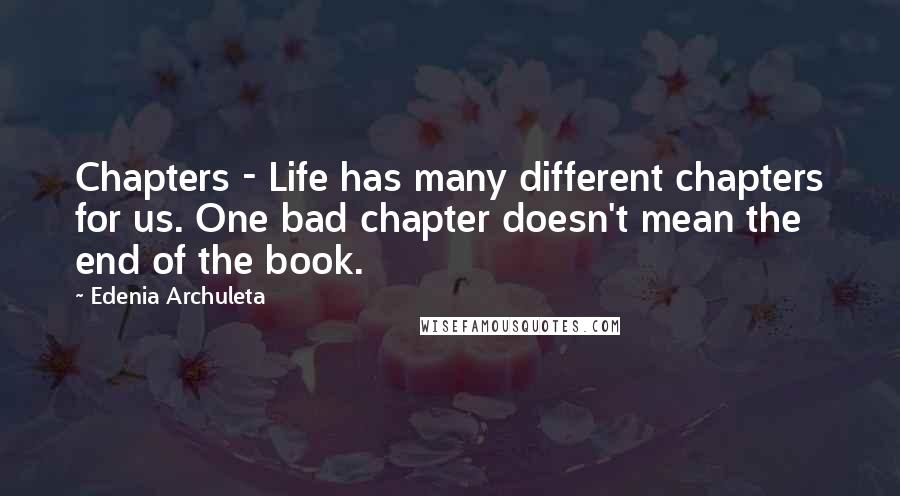 Edenia Archuleta Quotes: Chapters - Life has many different chapters for us. One bad chapter doesn't mean the end of the book.