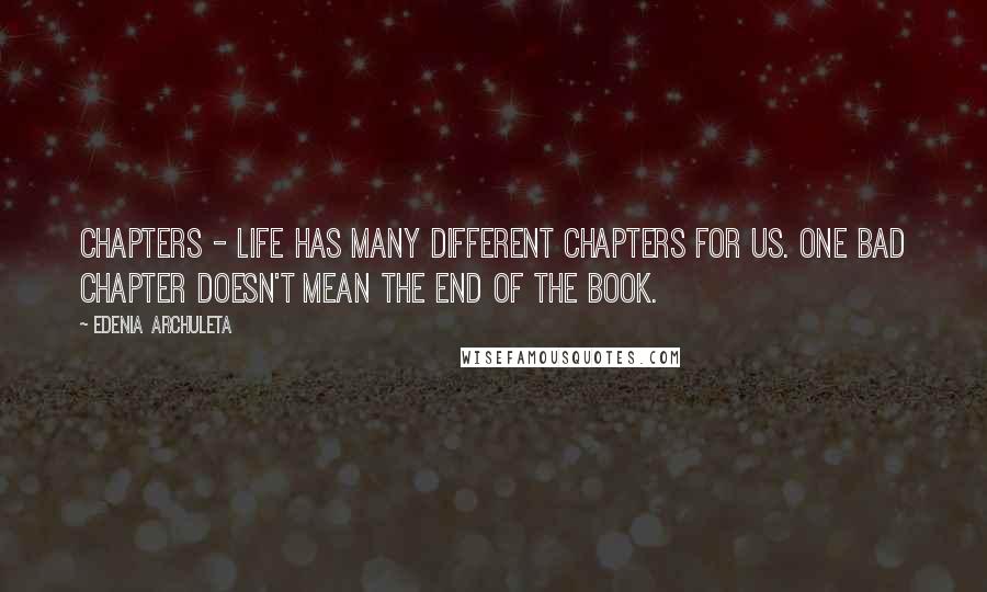 Edenia Archuleta Quotes: Chapters - Life has many different chapters for us. One bad chapter doesn't mean the end of the book.