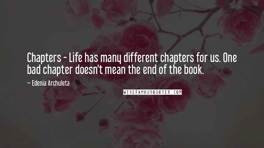 Edenia Archuleta Quotes: Chapters - Life has many different chapters for us. One bad chapter doesn't mean the end of the book.