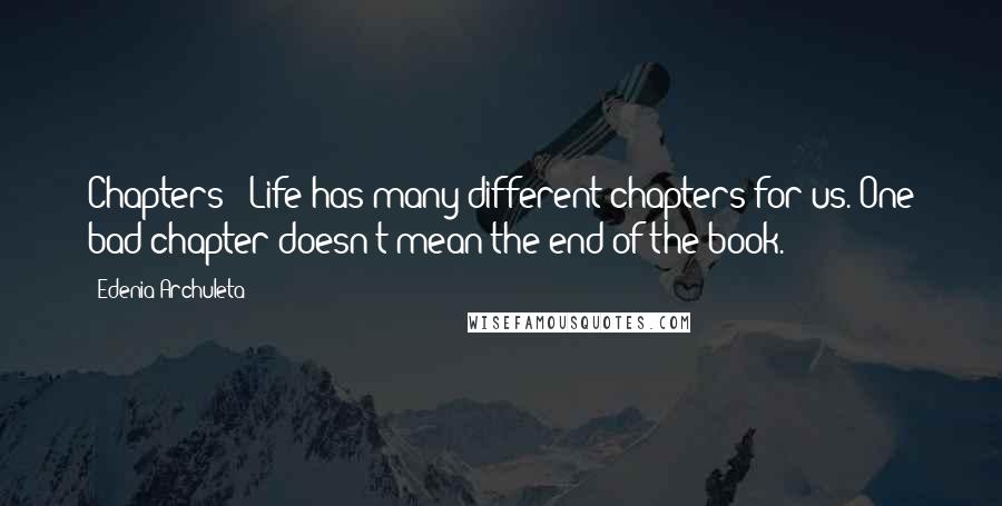 Edenia Archuleta Quotes: Chapters - Life has many different chapters for us. One bad chapter doesn't mean the end of the book.