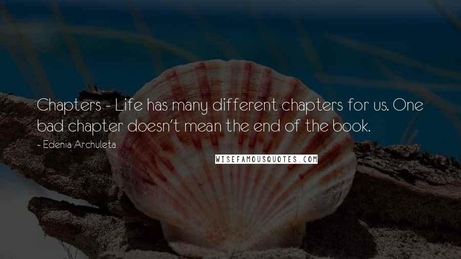 Edenia Archuleta Quotes: Chapters - Life has many different chapters for us. One bad chapter doesn't mean the end of the book.