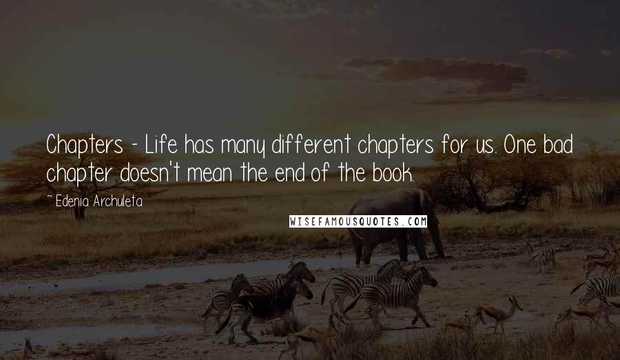 Edenia Archuleta Quotes: Chapters - Life has many different chapters for us. One bad chapter doesn't mean the end of the book.