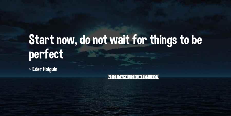 Eder Holguin Quotes: Start now, do not wait for things to be perfect