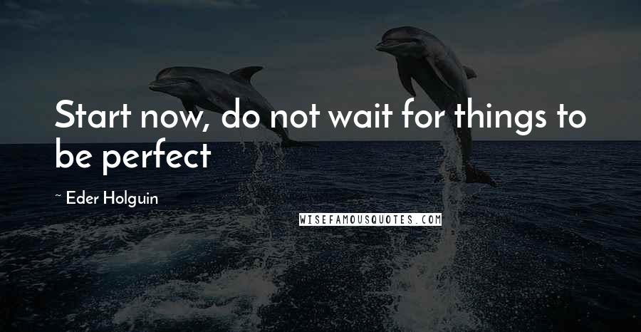 Eder Holguin Quotes: Start now, do not wait for things to be perfect