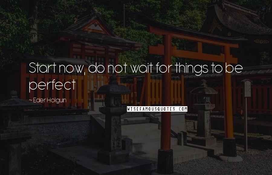 Eder Holguin Quotes: Start now, do not wait for things to be perfect