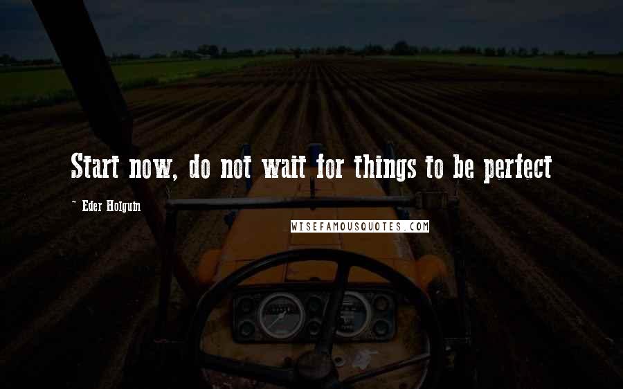 Eder Holguin Quotes: Start now, do not wait for things to be perfect