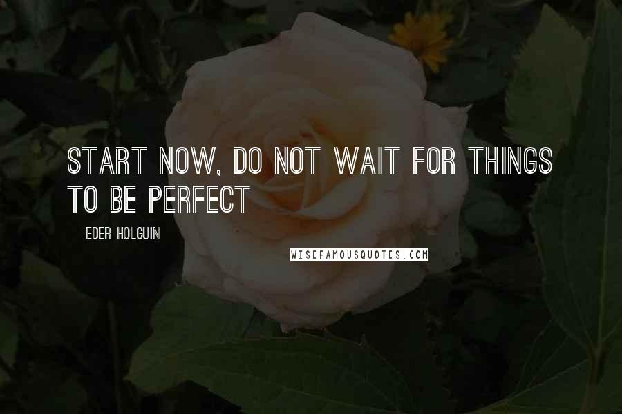 Eder Holguin Quotes: Start now, do not wait for things to be perfect