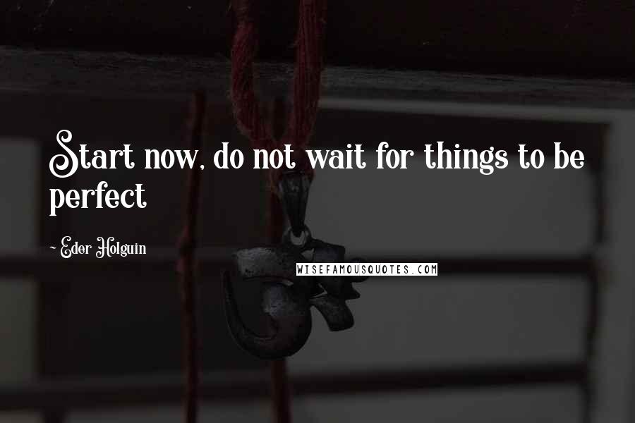 Eder Holguin Quotes: Start now, do not wait for things to be perfect