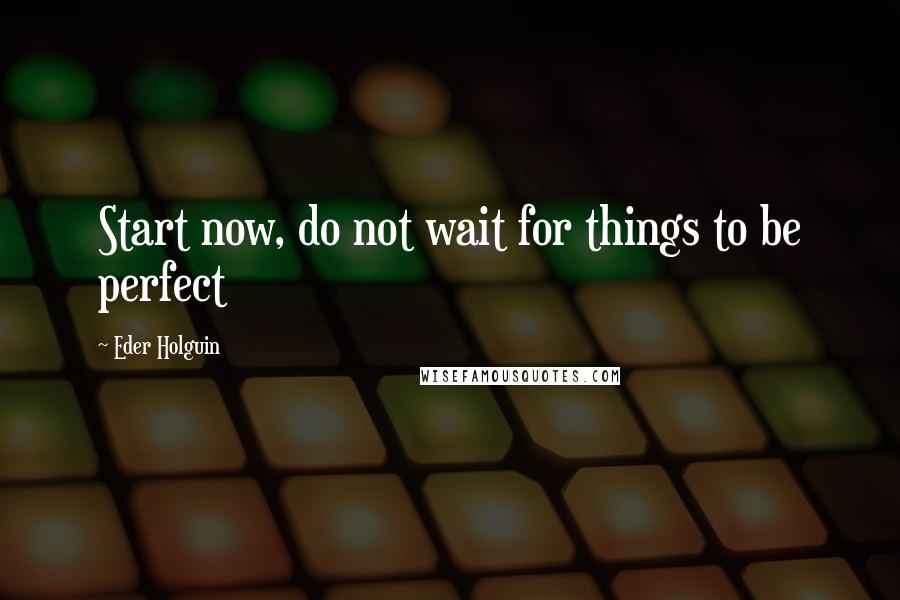 Eder Holguin Quotes: Start now, do not wait for things to be perfect