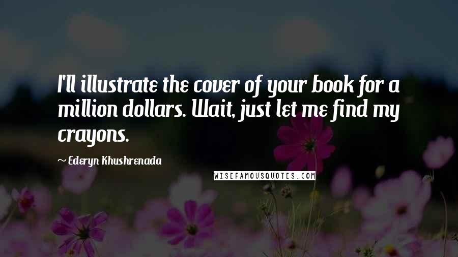 Ederyn Khushrenada Quotes: I'll illustrate the cover of your book for a million dollars. Wait, just let me find my crayons.