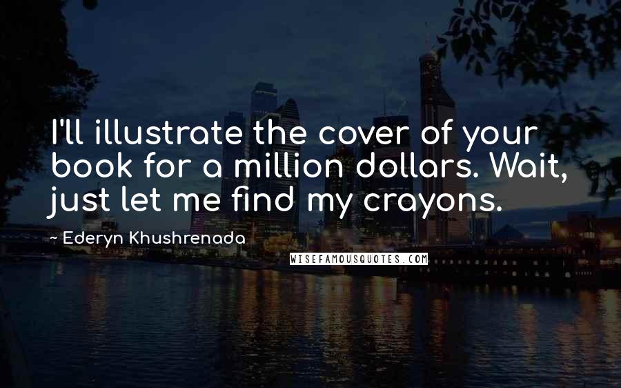 Ederyn Khushrenada Quotes: I'll illustrate the cover of your book for a million dollars. Wait, just let me find my crayons.