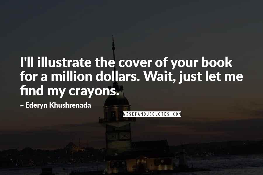 Ederyn Khushrenada Quotes: I'll illustrate the cover of your book for a million dollars. Wait, just let me find my crayons.