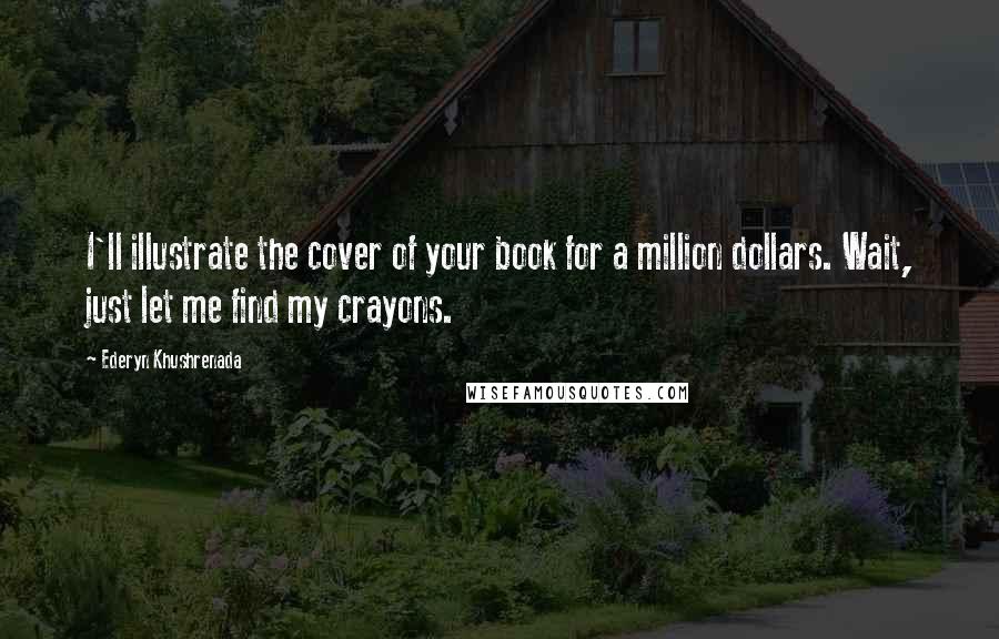 Ederyn Khushrenada Quotes: I'll illustrate the cover of your book for a million dollars. Wait, just let me find my crayons.