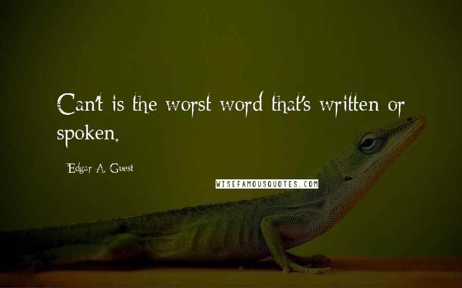 Edgar A. Guest Quotes: Can't is the worst word that's written or spoken.