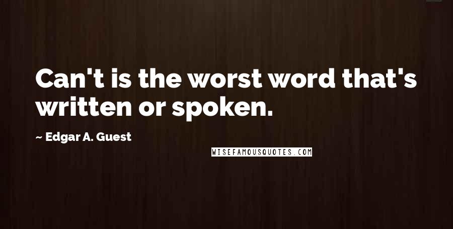 Edgar A. Guest Quotes: Can't is the worst word that's written or spoken.