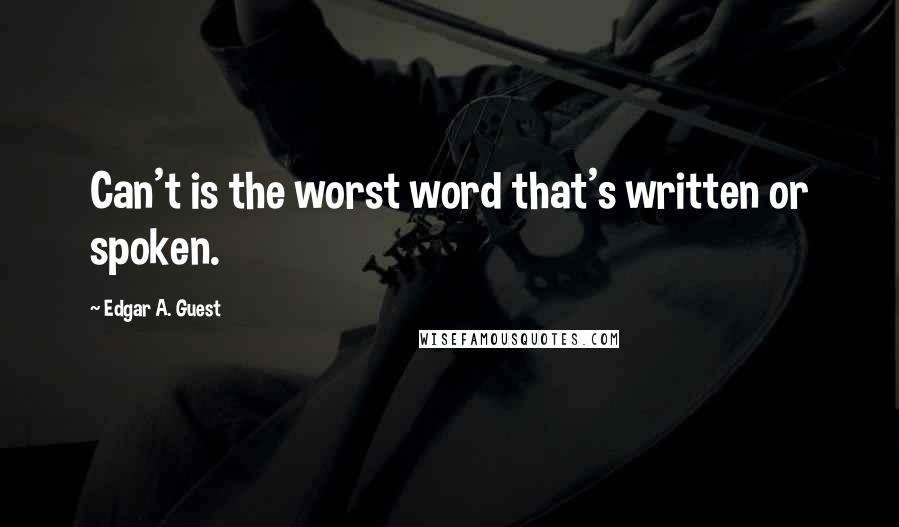 Edgar A. Guest Quotes: Can't is the worst word that's written or spoken.