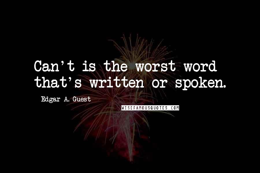 Edgar A. Guest Quotes: Can't is the worst word that's written or spoken.