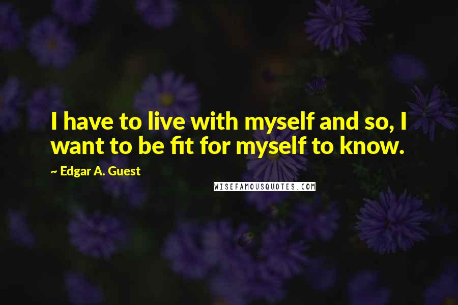 Edgar A. Guest Quotes: I have to live with myself and so, I want to be fit for myself to know.