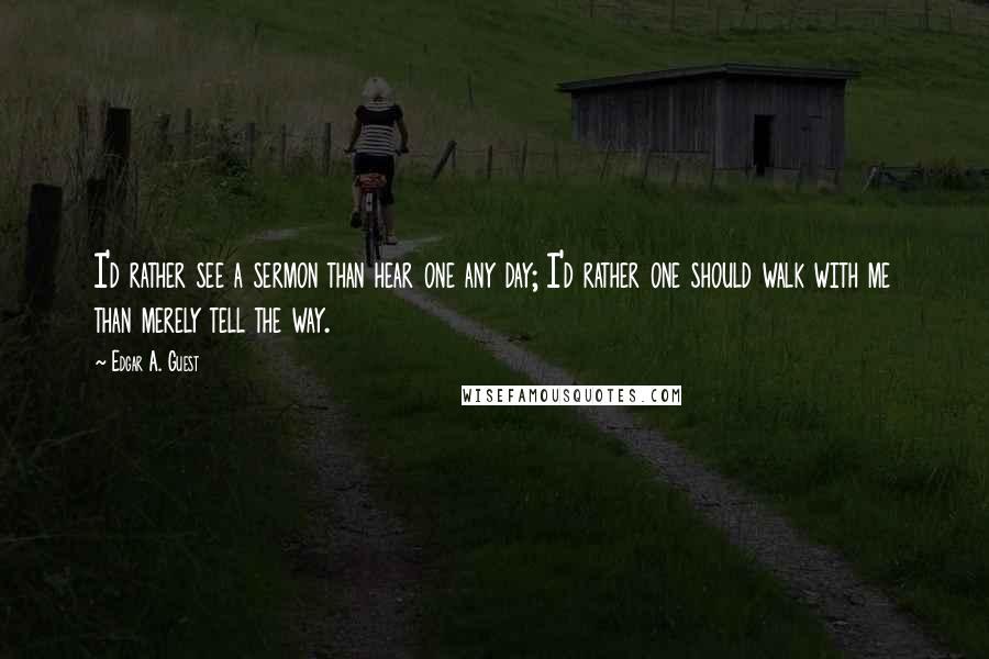 Edgar A. Guest Quotes: I'd rather see a sermon than hear one any day; I'd rather one should walk with me than merely tell the way.