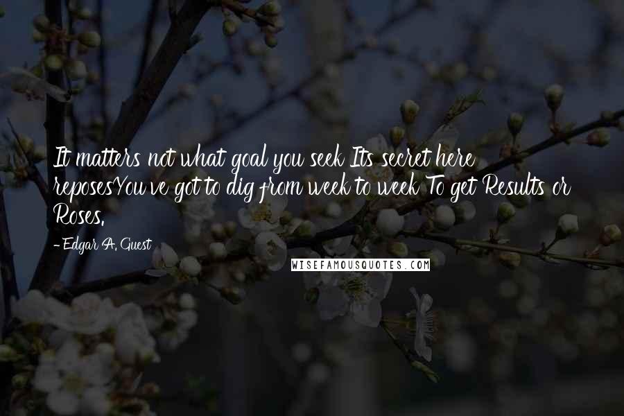 Edgar A. Guest Quotes: It matters not what goal you seek Its secret here reposesYou've got to dig from week to week To get Results or Roses.