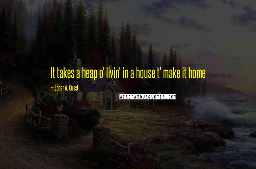 Edgar A. Guest Quotes: It takes a heap o' livin' in a house t' make it home