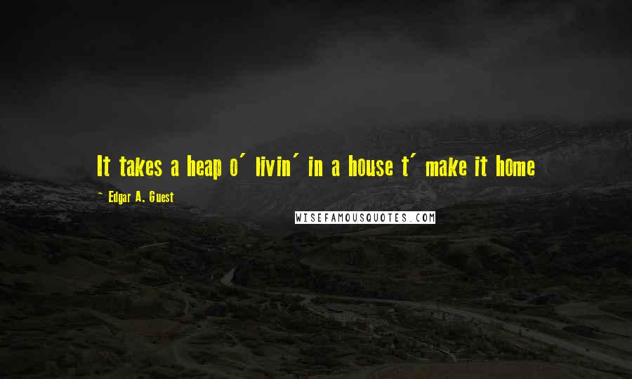 Edgar A. Guest Quotes: It takes a heap o' livin' in a house t' make it home