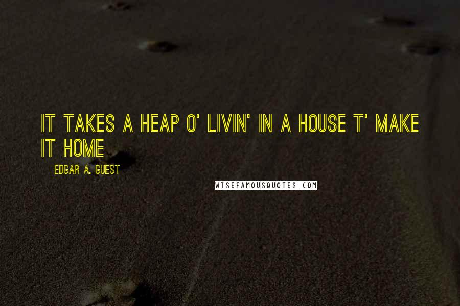 Edgar A. Guest Quotes: It takes a heap o' livin' in a house t' make it home