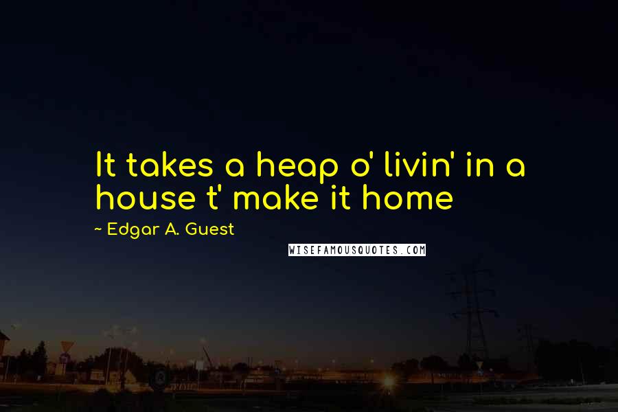 Edgar A. Guest Quotes: It takes a heap o' livin' in a house t' make it home