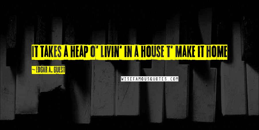 Edgar A. Guest Quotes: It takes a heap o' livin' in a house t' make it home