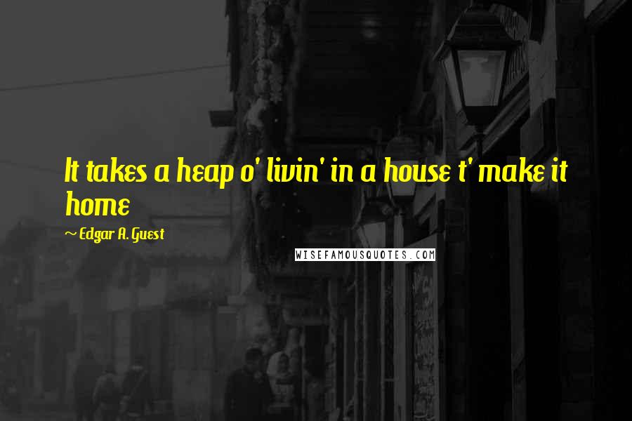 Edgar A. Guest Quotes: It takes a heap o' livin' in a house t' make it home