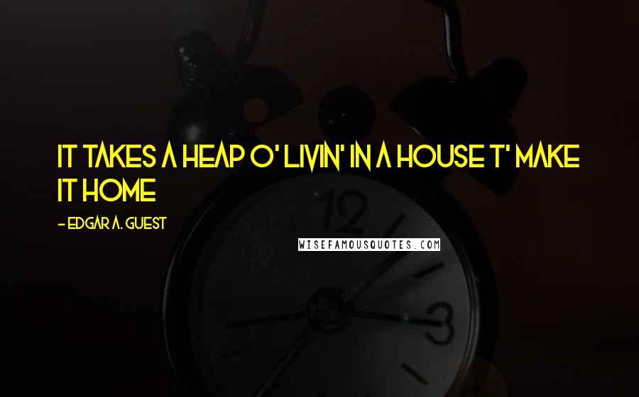 Edgar A. Guest Quotes: It takes a heap o' livin' in a house t' make it home