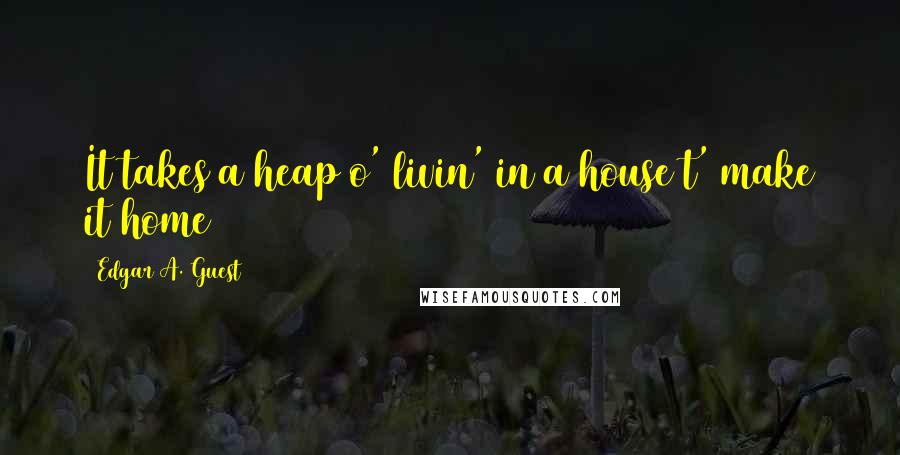 Edgar A. Guest Quotes: It takes a heap o' livin' in a house t' make it home