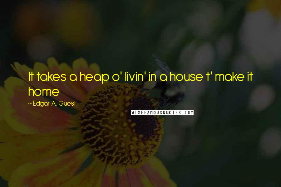 Edgar A. Guest Quotes: It takes a heap o' livin' in a house t' make it home