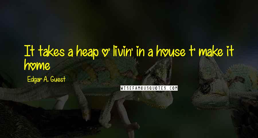 Edgar A. Guest Quotes: It takes a heap o' livin' in a house t' make it home