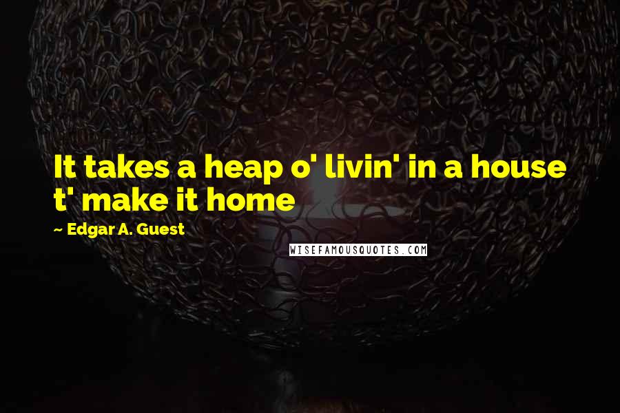 Edgar A. Guest Quotes: It takes a heap o' livin' in a house t' make it home