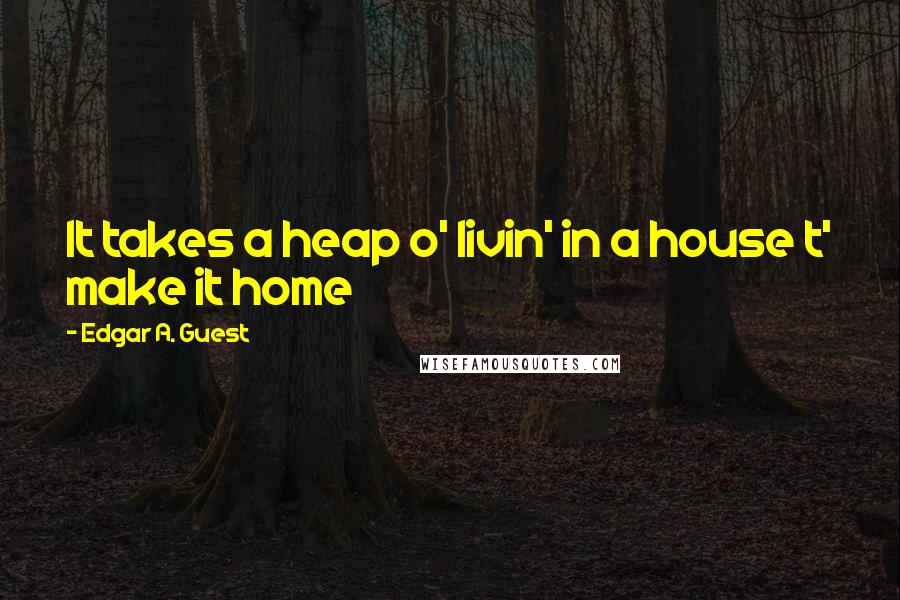 Edgar A. Guest Quotes: It takes a heap o' livin' in a house t' make it home